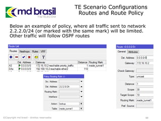 TE Scenario Configurations
Routes and Route Policy
Below an example of policy, where all traffic sent to network
2.2.2.0/24 (or marked with the same mark) will be limited.
Other traffic will follow OSPF routes
84©Copyright md brasil - direitos reservados
 