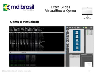 Extra Slides
VirtualBox x Qemu
97
Qemu x VirtualBox
©Copyright md brasil - direitos reservados
 