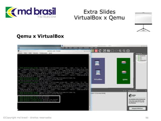 Extra Slides
VirtualBox x Qemu
99
Qemu x VirtualBox
©Copyright md brasil - direitos reservados
 