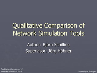 Qualitative Comparison of Network Simulation Tools Author: Björn Schilling Supervisor: Jörg Hähner Qualitative Comparison of  Network Simulation Tools University of Stuttgart 