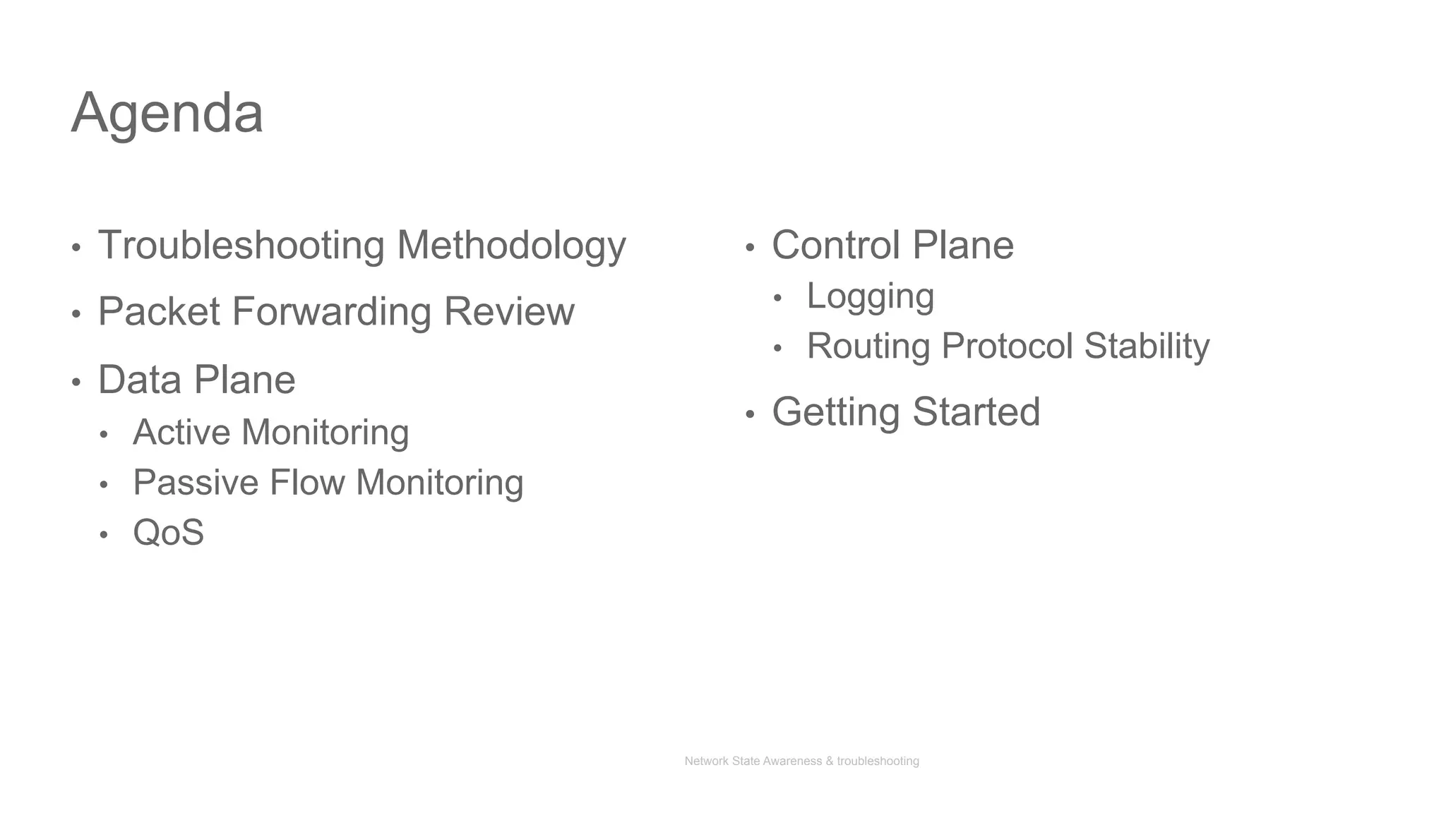 Network State Awareness & troubleshooting
•  Troubleshooting Methodology
•  Packet Forwarding Review
•  Data Plane
•  Active Monitoring
•  Passive Flow Monitoring
•  QoS
•  Control Plane
•  Logging
•  Routing Protocol Stability
•  Getting Started
Agenda
 