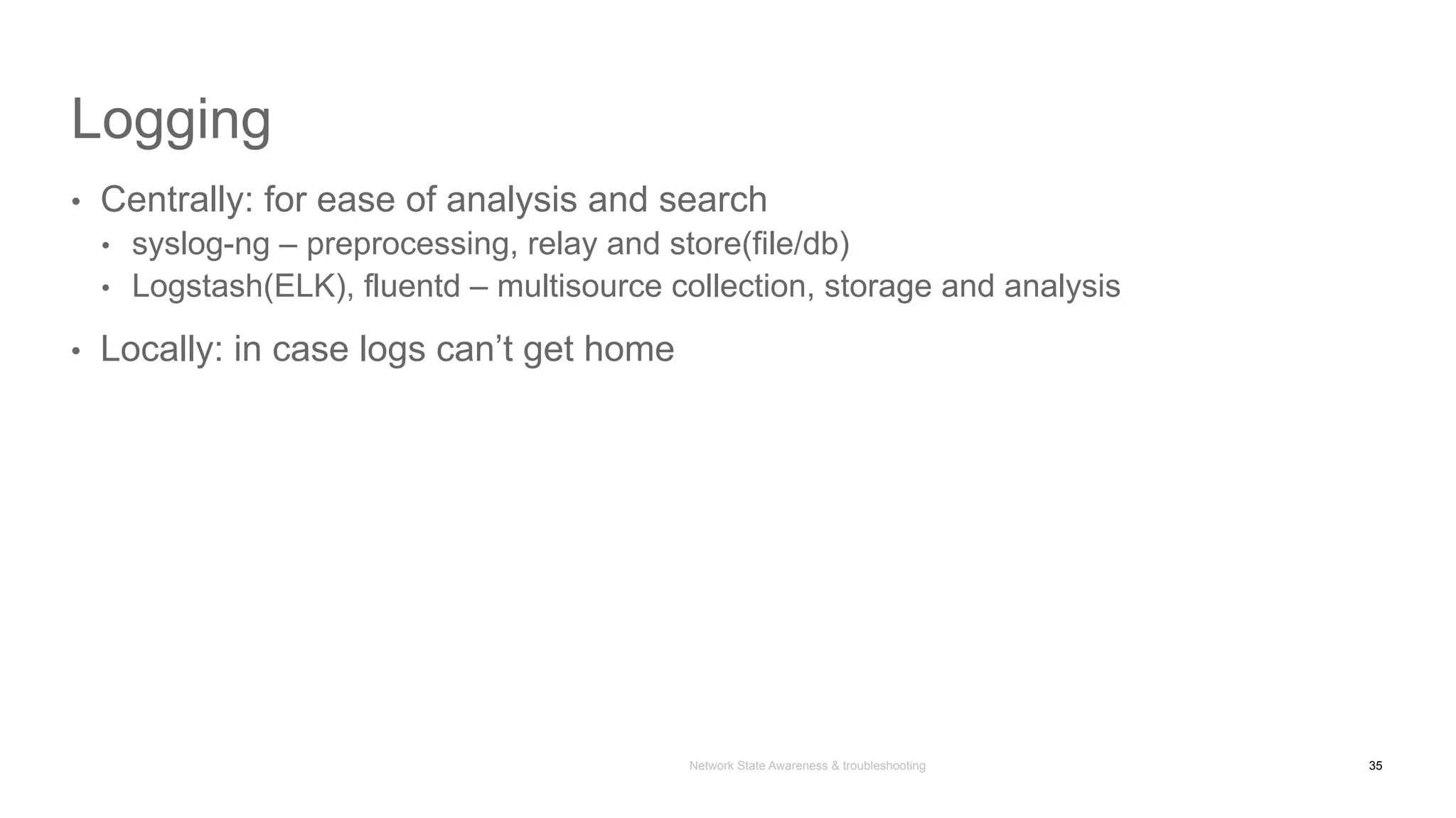 Network State Awareness & troubleshooting
Logging
•  Centrally: for ease of analysis and search
•  syslog-ng – preprocessing, relay and store(file/db)
•  Logstash(ELK), fluentd – multisource collection, storage and analysis
•  Locally: in case logs can’t get home
35
 