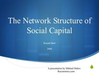 The Network Structure of Social Capital Ronald Burt 2000 A presentation by Mikhail Dubov Ruconomics.com 