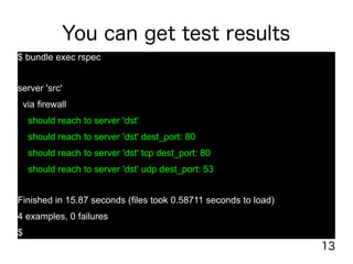 13
You can get test results
$ bundle exec rspec
server 'src'
via firewall
should reach to server 'dst'
should reach to server 'dst' dest_port: 80
should reach to server 'dst' tcp dest_port: 80
should reach to server 'dst' udp dest_port: 53
Finished in 15.87 seconds (files took 0.58711 seconds to load)
4 examples, 0 failures
$
 