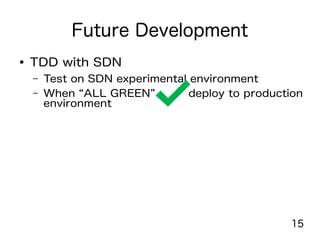 15
Future Development
● TDD with SDN
– Test on SDN experimental environment
– When “ALL GREEN” deploy to production
environment
 