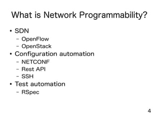 4
What is Network Programmability?
● SDN
– OpenFlow
– OpenStack
● Configuration automation
– NETCONF
– Rest API
– SSH
● Test automation
– RSpec
 