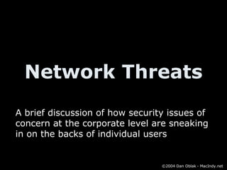 Network Threats A brief discussion of how security issues of concern at the corporate level are sneaking in on the backs of individual users ©2004 Dan Oblak - MacIndy.net 