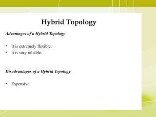 Hybrid Topology
Advantages of a Hybrid Topology
•
•

It is extremely flexible.
It is very reliable.

Disadvantages of a Hybrid Topology
•

Expensive

 