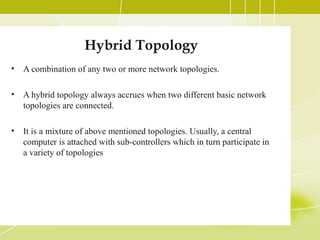 Hybrid Topology
•

A combination of any two or more network topologies.

•

A hybrid topology always accrues when two diff...