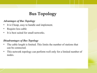 Bus Topology
Advantages of Bus Topology
• It is Cheap, easy to handle and implement.
• Require less cable
• It is best sui...