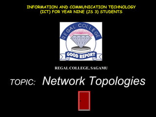 INFORMATION AND COMMUNICATION TECHNOLOGY
         (ICT) FOR YEAR NINE (JS 3) STUDENTS




              REGAL COLLEGE, SAGAMU


TOPIC:   Network Topologies
 