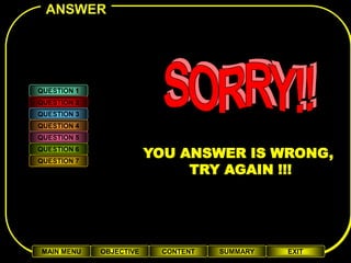 ANSWER




QUESTION 1
QUESTION 2
QUESTION 3
QUESTION 4
QUESTION 5
QUESTION 6
QUESTION 7
                         YOU ANSWER IS WRONG,
                              TRY AGAIN !!!




MAIN MENU    OBJECTIVE    CONTENT   SUMMARY   EXIT
 