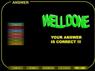 ANSWER




QUESTION 1
QUESTION 2
QUESTION 3
QUESTION 4
QUESTION 5                    YOUR ANSWER
                              IS CORRECT !!!
QUESTION 6
QUESTION 7




MAIN MENU    OBJECTIVE   CONTENT   SUMMARY   EXIT
 