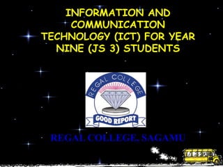 INFORMATION AND
     COMMUNICATION
TECHNOLOGY (ICT) FOR YEAR
  NINE (JS 3) STUDENTS




 REGAL COLLEGE, SAGAMU
 