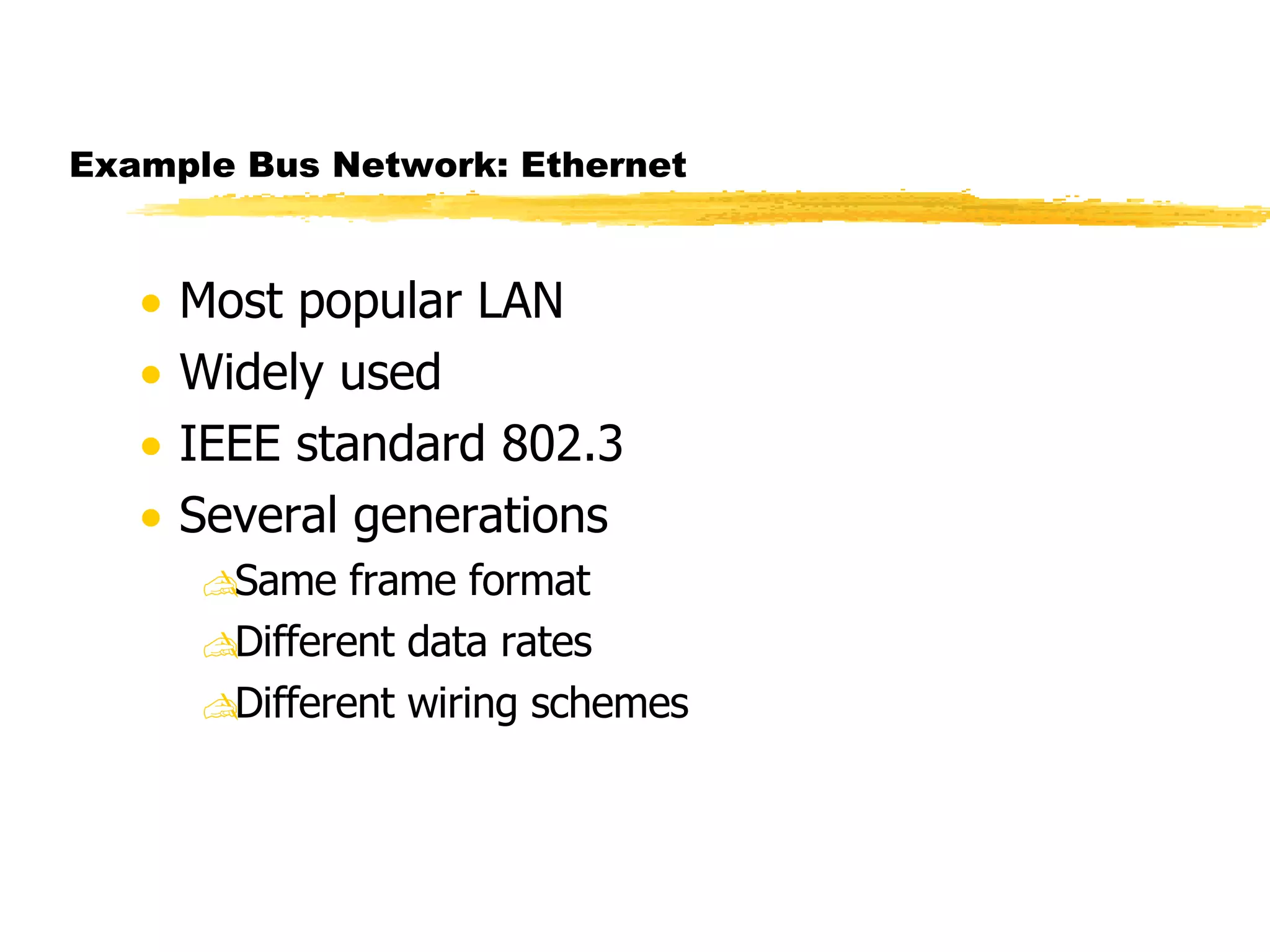 Example Bus Network: Ethernet Most popular LAN Widely used IEEE standard 802.3 Several generations Same frame format Different data rates Different wiring schemes 