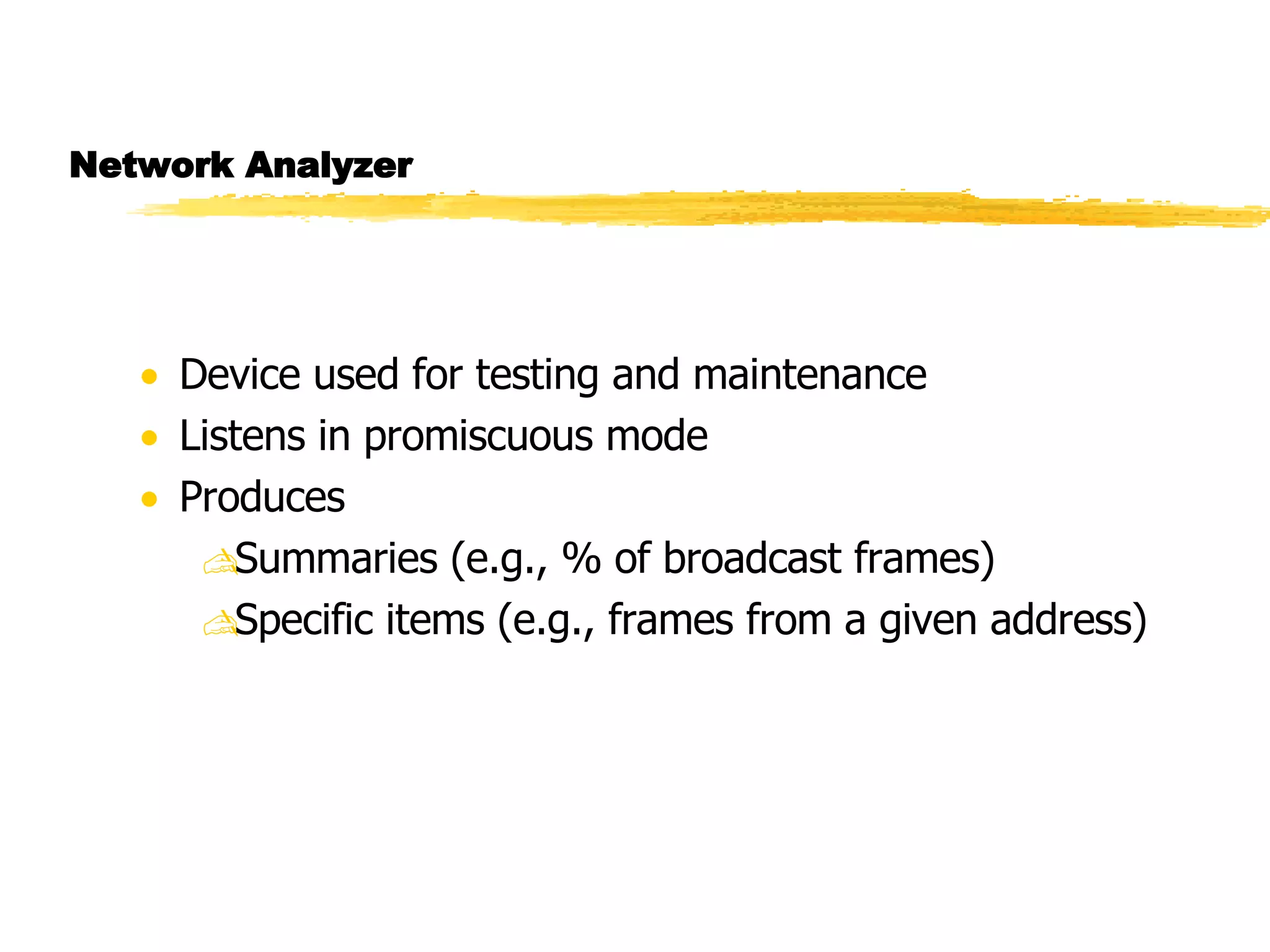 Network Analyzer Device used for testing and maintenance Listens in promiscuous mode Produces Summaries (e.g., % of broadcast frames) Specific items (e.g., frames from a given address) 