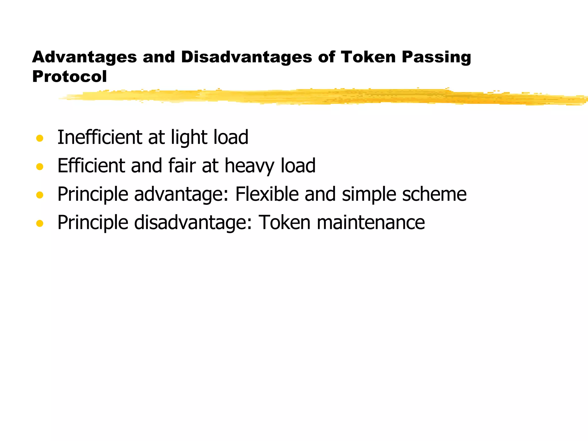 Advantages and Disadvantages of Token Passing Protocol Inefficient at light load Efficient and fair at heavy load Principle advantage: Flexible and simple scheme Principle disadvantage: Token maintenance 