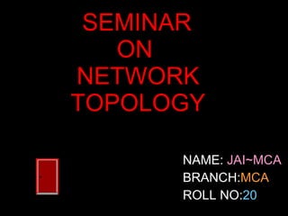   SEMINAR  ON  NETWORK TOPOLOGY ,[object Object],[object Object],[object Object]