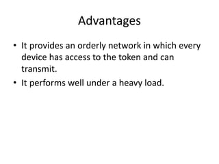 Advantages
• It provides an orderly network in which every
device has access to the token and can
transmit.
• It performs well under a heavy load.
 
