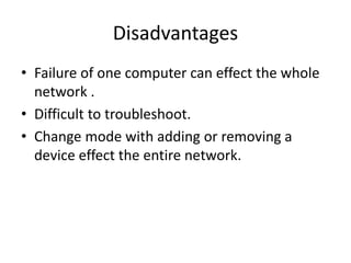 Disadvantages
• Failure of one computer can effect the whole
network .
• Difficult to troubleshoot.
• Change mode with adding or removing a
device effect the entire network.
 