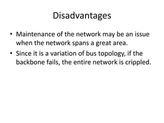 Disadvantages
• Maintenance of the network may be an issue
when the network spans a great area.
• Since it is a variation of bus topology, if the
backbone fails, the entire network is crippled.
 