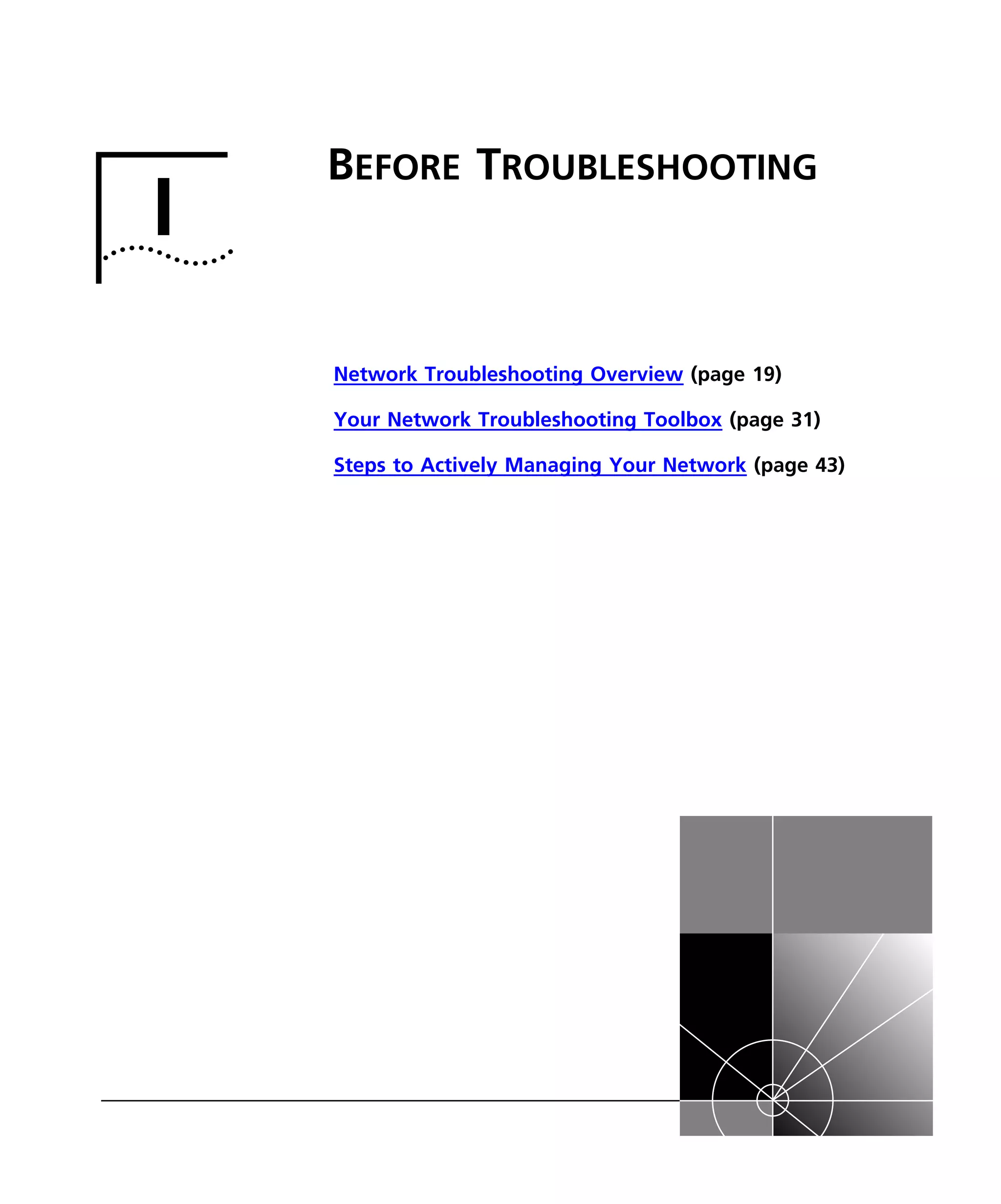 I BEFORE TROUBLESHOOTING 
Network Troubleshooting Overview (page 19) 
Your Network Troubleshooting Toolbox (page 31) 
Steps to Actively Managing Your Network (page 43) 
 