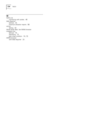154 INDEX 
W WAN Link 
monitoring with probes 48 
Web Reporter 
defined 33 
historical utilization reports 88 
wiring 
testing 42 
World Wide Web. See WWW browser 
wrapped ring 
defined 74 
identifying 75 
peer wrap condition 74, 79 
WWW browser 
with Web Reporter 33 
