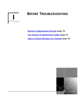 I BEFORE TROUBLESHOOTING 
Network Troubleshooting Overview (page 19) 
Your Network Troubleshooting Toolbox (page 31) 
Steps to Actively Managing Your Network (page 43) 
 