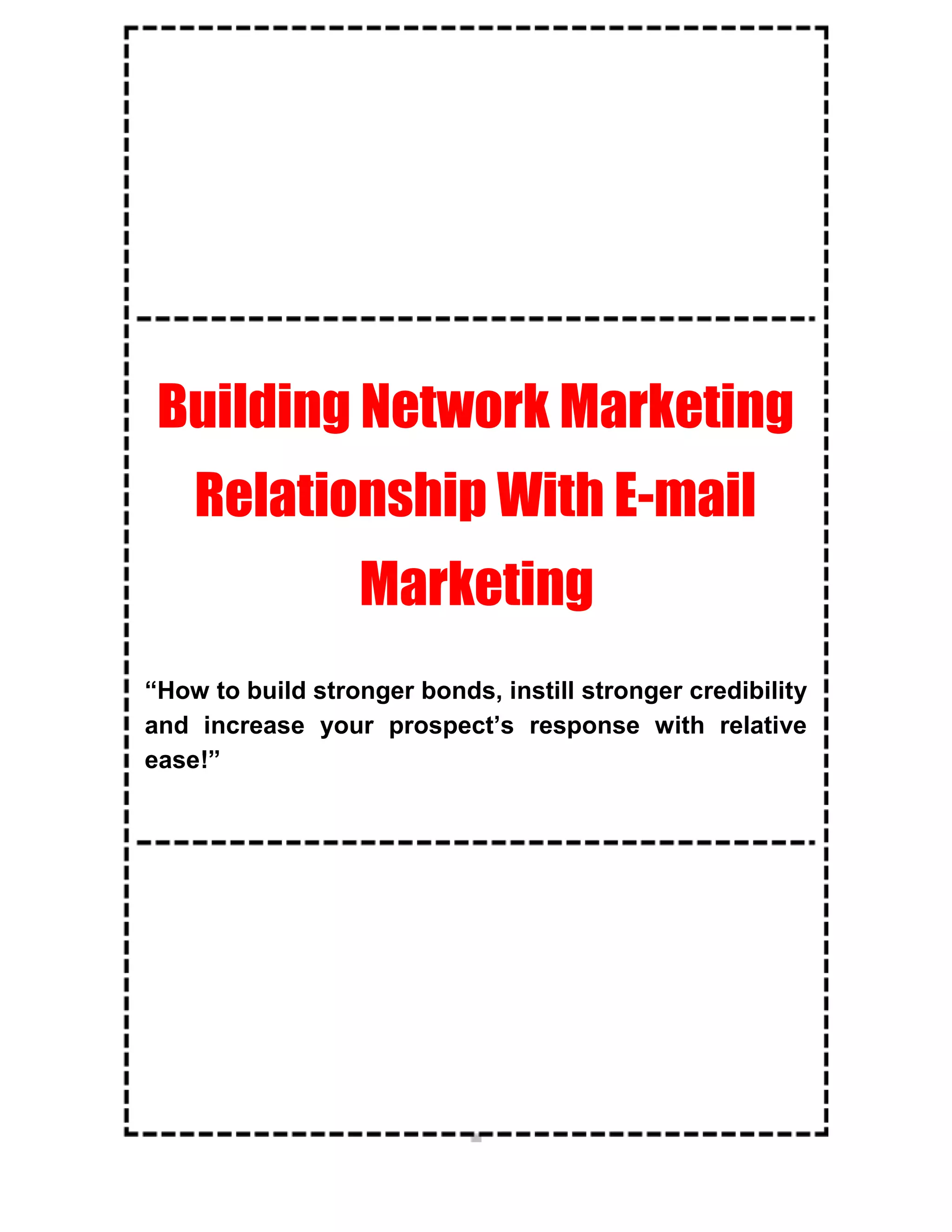 Building Network Marketing
    Relationship With E-mail
                  Marketing
“How to build stronger bonds, instill stronger credibility
and increase your prospect’s response with relative
ease!”
 