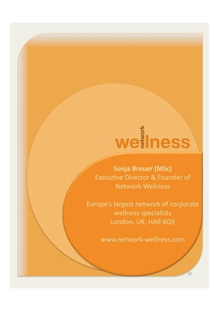Sonja	
  Breuer	
  (MSc)	
  
  ExecuEve	
  Director	
  &	
  Founder	
  of	
  
             Network-­‐Wellness	
  	
  
                        	
  
Europe’s	
  largest	
  network	
  of	
  corporate	
  
            wellness	
  specialists	
  
       London,	
  UK,	
  HA9	
  8QX	
  
                        	
  
    www.network-­‐wellness.com	
  



                                              10	
  
 