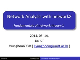Kyunghoon Kim
Network Analysis with networkX
Fundamentals of network theory-1
2014. 05. 14.
UNIST Mathematical Sciences
Kyunghoon Kim ( Kyunghoon@unist.ac.kr )
5/14/2014 Fundamentals of network theory-1 1
 