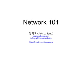 Network 101
정지오 (Jioh L. Jung)
ziozzang@gmail.com
jioh.jung@hyundaicard.com
https://linkedin.com/in/ziozzang
 