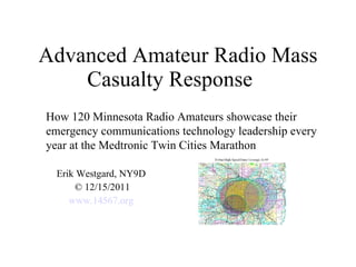 Advanced Amateur Radio Mass Casualty Response  Erik Westgard, NY9D  © 12/15/2011 www.14567.org   How 120 Minnesota Radio Amateurs showcase their  emergency communications technology leadership every year at the Medtronic Twin Cities Marathon  