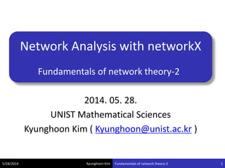 Kyunghoon Kim
Network Analysis with networkX
Fundamentals of network theory-2
2014. 05. 28.
UNIST Mathematical Sciences
Kyunghoon Kim ( Kyunghoon@unist.ac.kr )
5/28/2014 Fundamentals of network theory-2 1
 