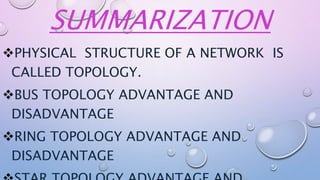 SUMMARIZATION
PHYSICAL STRUCTURE OF A NETWORK IS
CALLED TOPOLOGY.
BUS TOPOLOGY ADVANTAGE AND
DISADVANTAGE
RING TOPOLOGY ADVANTAGE AND
DISADVANTAGE
 