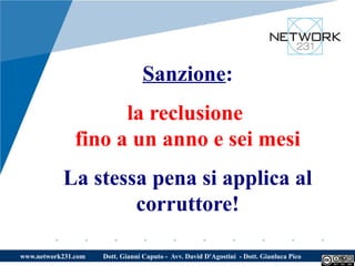 Sanzione:
                     la reclusione
               fino a un anno e sei mesi
           La stessa pena si applica al
                   corruttore!

www.network231.com   Dott. Gianni Caputo - Avv. David D'Agostini - Dott. Gianluca Pico
 