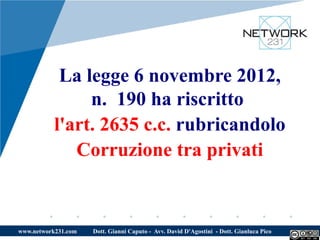 La legge 6 novembre 2012,
                n. 190 ha riscritto
           l'art. 2635 c.c. rubricandolo
              Corruzione tra privati


www.network231.com   Dott. Gianni Caputo - Avv. David D'Agostini - Dott. Gianluca Pico
 