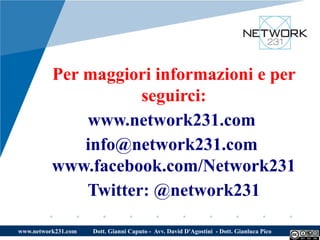 Per maggiori informazioni e per
                     seguirci:
              www.network231.com
              info@network231.com
          www.facebook.com/Network231
              Twitter: @network231

www.network231.com   Dott. Gianni Caputo - Avv. David D'Agostini - Dott. Gianluca Pico
 