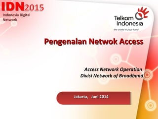 Indonesia Digital
Network
Pengenalan Netwok AccessPengenalan Netwok Access
Jakarta, Juni 2014Jakarta, Juni 2014
Access Network Operation
Divisi Network of Broadband
 