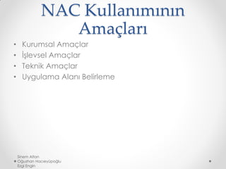 NAC Kullanımının
Amaçları
• Kurumsal Amaçlar
• İşlevsel Amaçlar
• Teknik Amaçlar
• Uygulama Alanı Belirleme
Sinem Altan
Oğuzhan Hacıeyüpoğlu
Ezgi Engin
 
