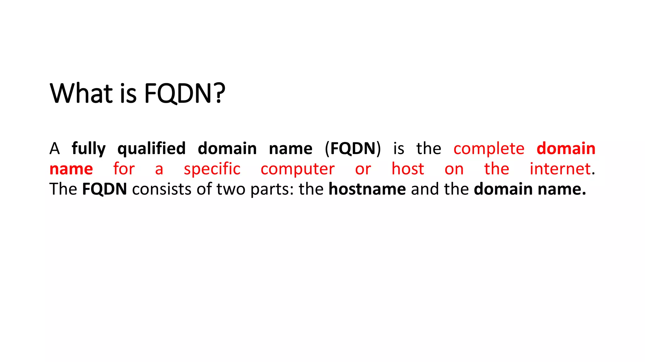 What is FQDN?
A fully qualified domain name (FQDN) is the complete domain
name for a specific computer or host on the internet.
The FQDN consists of two parts: the hostname and the domain name.
 