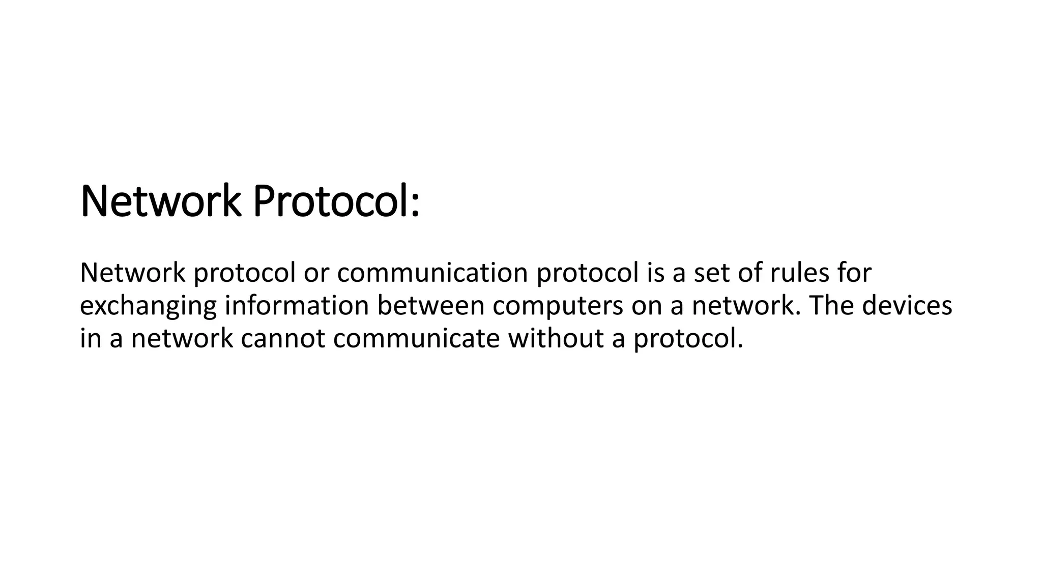 Network Protocol:
Network protocol or communication protocol is a set of rules for
exchanging information between computers on a network. The devices
in a network cannot communicate without a protocol.
 