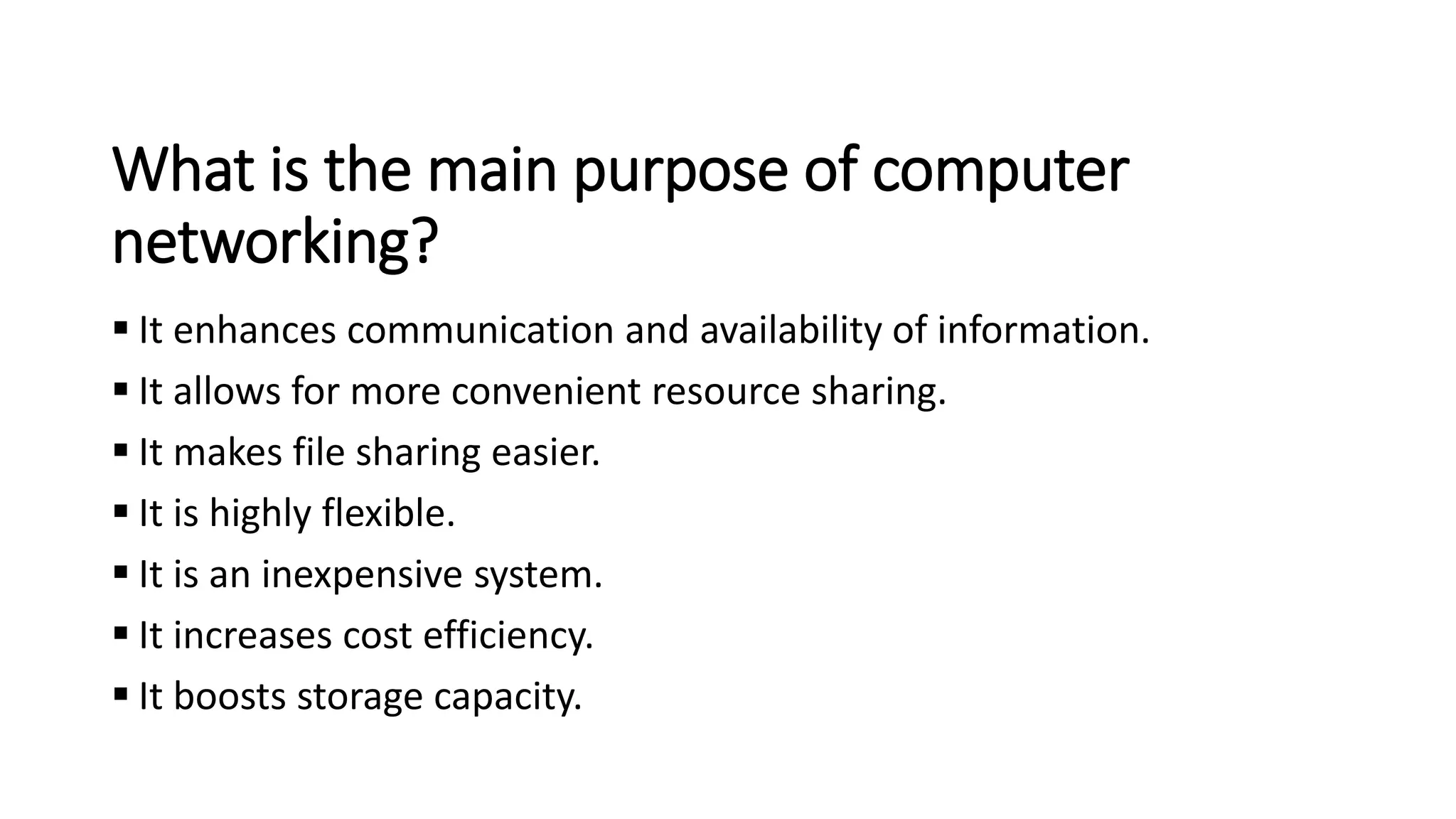 What is the main purpose of computer
networking?
▪ It enhances communication and availability of information.
▪ It allows for more convenient resource sharing.
▪ It makes file sharing easier.
▪ It is highly flexible.
▪ It is an inexpensive system.
▪ It increases cost efficiency.
▪ It boosts storage capacity.
 