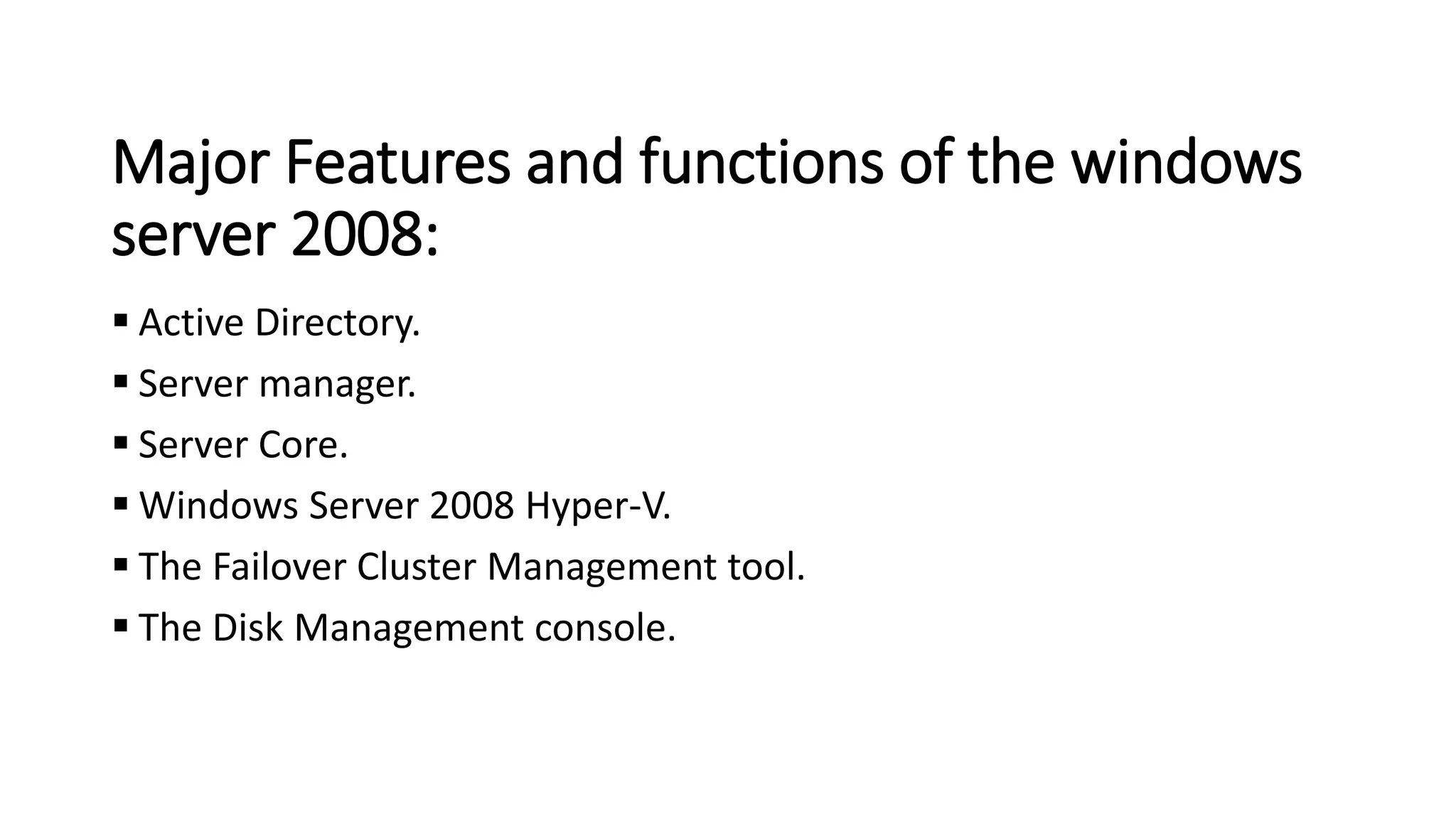 Major Features and functions of the windows
server 2008:
▪ Active Directory.
▪ Server manager.
▪ Server Core.
▪ Windows Server 2008 Hyper-V.
▪ The Failover Cluster Management tool.
▪ The Disk Management console.
 