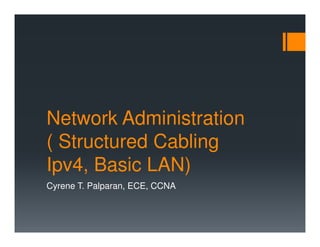 Network Administration
( Structured Cabling
Ipv4, Basic LAN)
Cyrene T. Palparan, ECE, CCNA
 