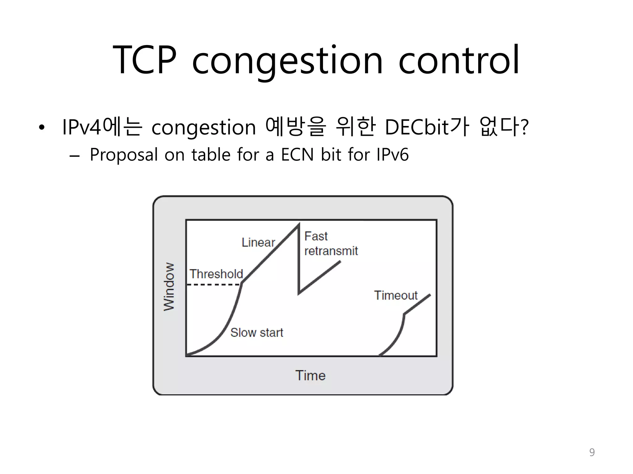 TCP congestion control
• IPv4에는 congestion 예방을 위한 DECbit가 없다?
– Proposal on table for a ECN bit for IPv6
9
 