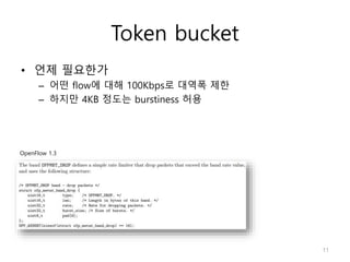 Token bucket
• 언제 필요한가
– 어떤 flow에 대해 100Kbps로 대역폭 제한
– 하지만 4KB 정도는 burstiness 허용
OpenFlow 1.3
11
 