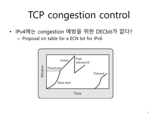 TCP congestion control
• IPv4에는 congestion 예방을 위한 DECbit가 없다?
– Proposal on table for a ECN bit for IPv6
9
 