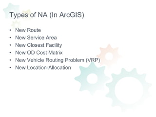 Types of NA (In ArcGIS)New RouteNew Service AreaNew Closest FacilityNew OD Cost MatrixNew Vehicle Routing Problem (VRP)New Location-Allocation