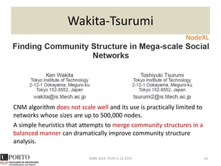 Modularity
• Compares number of edges with number of
edges of a random network
• Maximize Q is NP-hard
DIME 2014, FEUP, 5-12-2014 16




 



 

j
g,
i
g
ij
ij
P
ij
A
m2
1
Q
m2
j
k
i
k
ij
P
 